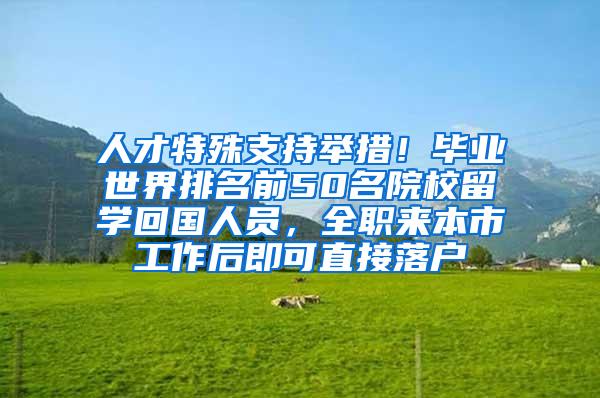 人才特殊支持举措！毕业世界排名前50名院校留学回国人员，全职来本市工作后即可直接落户