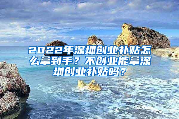 2022年深圳创业补贴怎么拿到手？不创业能拿深圳创业补贴吗？