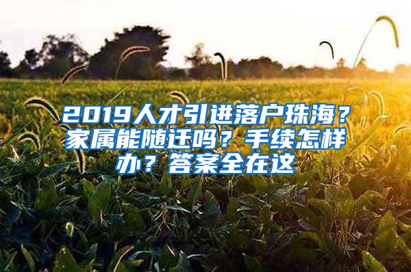 2019人才引进落户珠海？家属能随迁吗？手续怎样办？答案全在这