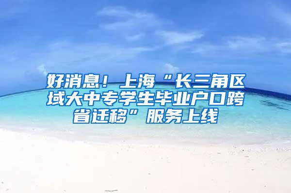 好消息！上海“长三角区域大中专学生毕业户口跨省迁移”服务上线