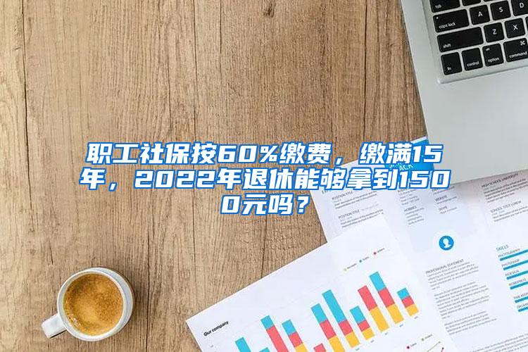 职工社保按60%缴费，缴满15年，2022年退休能够拿到1500元吗？