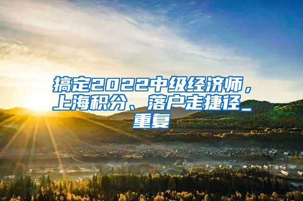 搞定2022中级经济师，上海积分、落户走捷径_重复