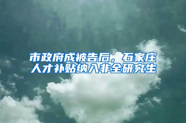 市政府成被告后，石家庄人才补贴纳入非全研究生