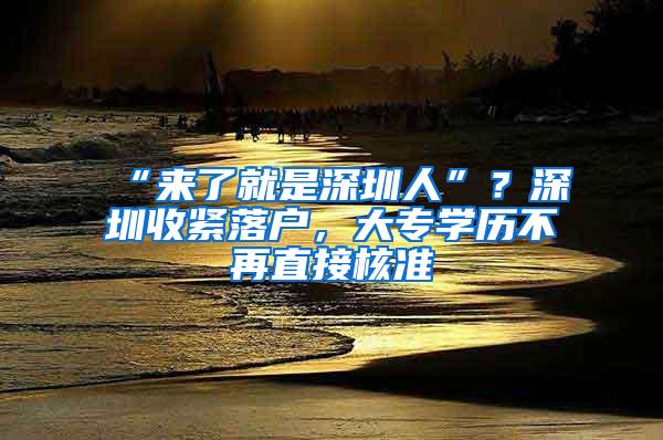 “来了就是深圳人”？深圳收紧落户，大专学历不再直接核准