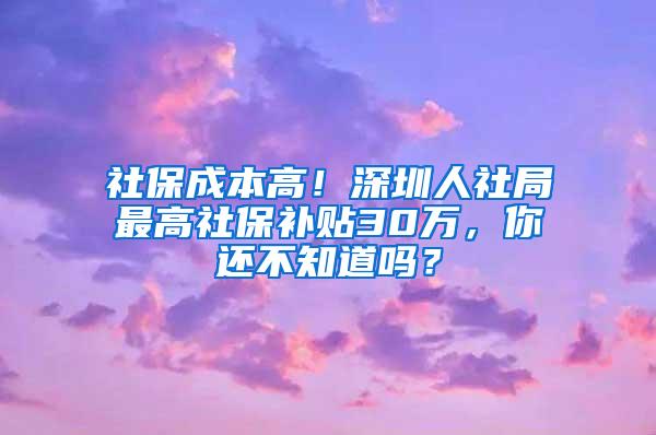 社保成本高！深圳人社局最高社保补贴30万，你还不知道吗？