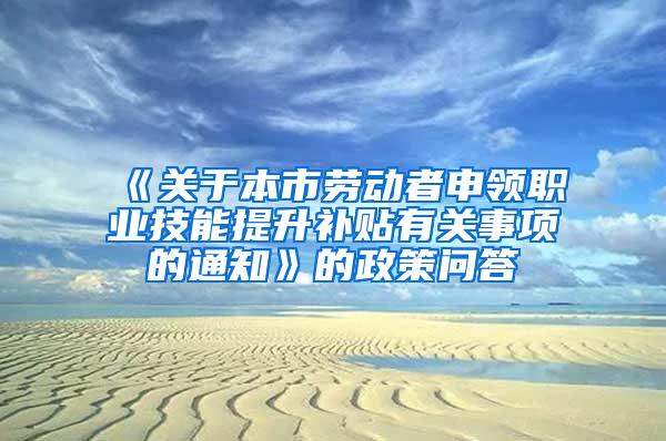 《关于本市劳动者申领职业技能提升补贴有关事项的通知》的政策问答