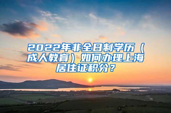 2022年非全日制学历（成人教育）如何办理上海居住证积分？