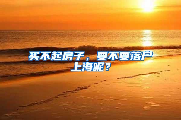 买不起房子，要不要落户上海呢？