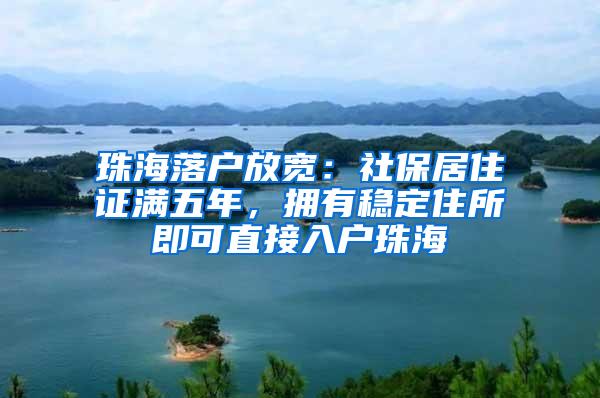 珠海落户放宽：社保居住证满五年，拥有稳定住所即可直接入户珠海