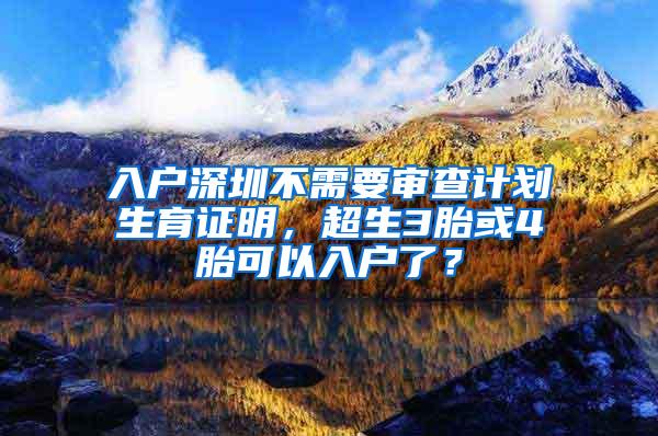 入户深圳不需要审查计划生育证明，超生3胎或4胎可以入户了？