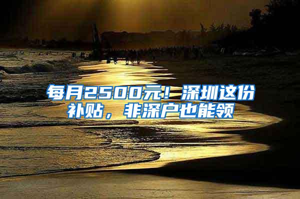 每月2500元！深圳这份补贴，非深户也能领