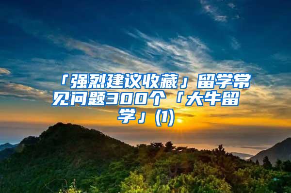 「强烈建议收藏」留学常见问题300个「大牛留学」(1)