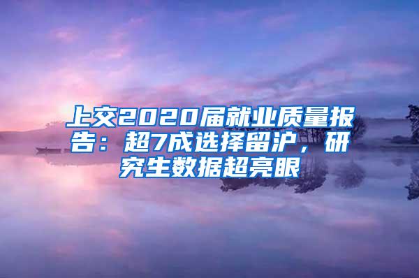 上交2020届就业质量报告：超7成选择留沪，研究生数据超亮眼