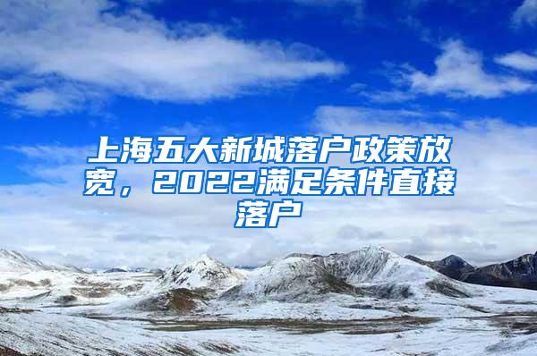 上海五大新城落户政策放宽，2022满足条件直接落户