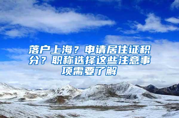 落户上海？申请居住证积分？职称选择这些注意事项需要了解