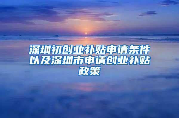 深圳初创业补贴申请条件以及深圳市申请创业补贴政策