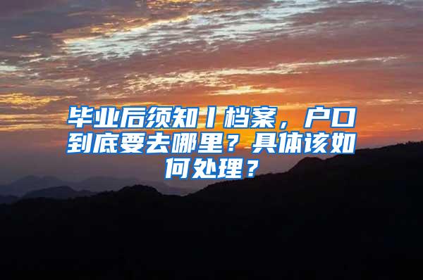 毕业后须知丨档案，户口到底要去哪里？具体该如何处理？