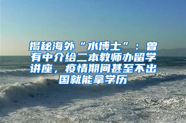 揭秘海外“水博士”：曾有中介给二本教师办留学讲座，疫情期间甚至不出国就能拿学历