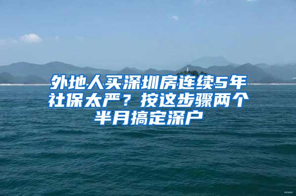 外地人买深圳房连续5年社保太严？按这步骤两个半月搞定深户