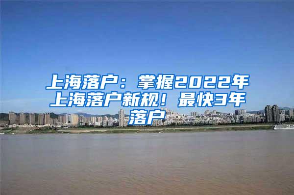 上海落户：掌握2022年上海落户新规！最快3年落户