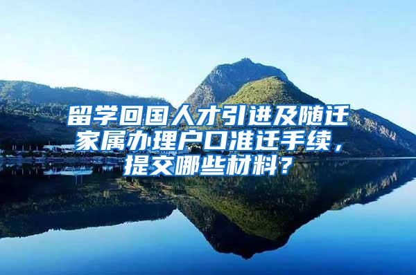 留学回国人才引进及随迁家属办理户口准迁手续，提交哪些材料？