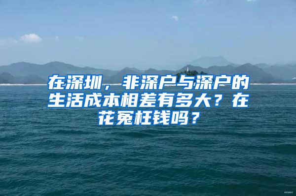 在深圳，非深户与深户的生活成本相差有多大？在花冤枉钱吗？