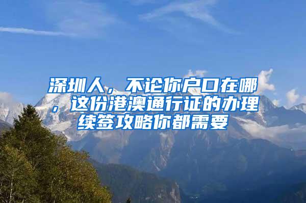 深圳人，不论你户口在哪，这份港澳通行证的办理续签攻略你都需要