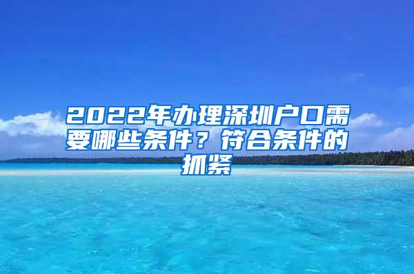 2022年办理深圳户口需要哪些条件？符合条件的抓紧