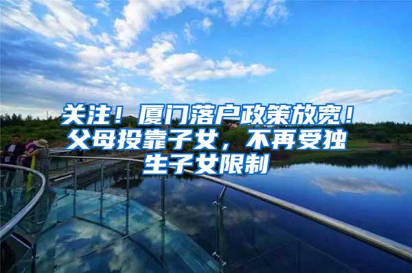 关注！厦门落户政策放宽！父母投靠子女，不再受独生子女限制