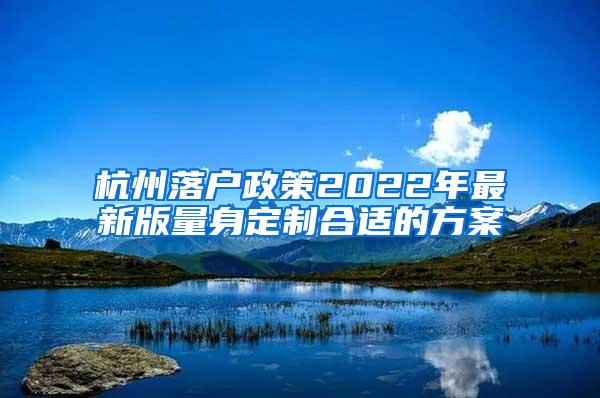 杭州落户政策2022年最新版量身定制合适的方案