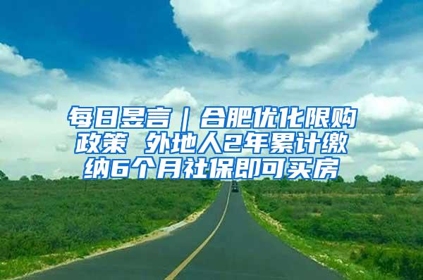 每日昱言｜合肥优化限购政策 外地人2年累计缴纳6个月社保即可买房