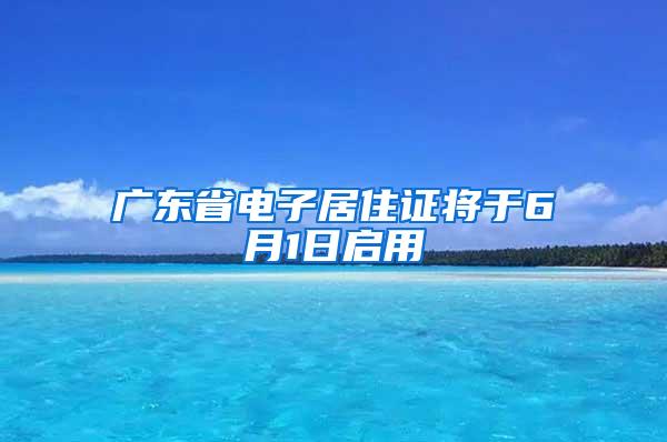 广东省电子居住证将于6月1日启用