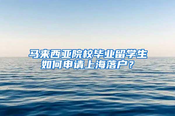 马来西亚院校毕业留学生如何申请上海落户？