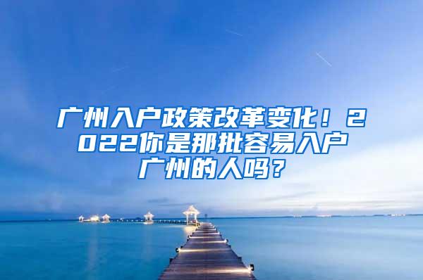 广州入户政策改革变化！2022你是那批容易入户广州的人吗？