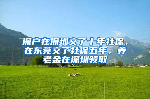 深户在深圳交了十年社保，在东莞交了社保五年，养老金在深圳领取