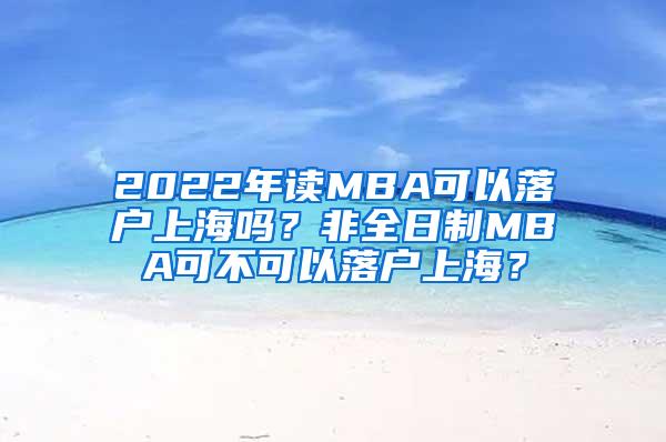 2022年读MBA可以落户上海吗？非全日制MBA可不可以落户上海？