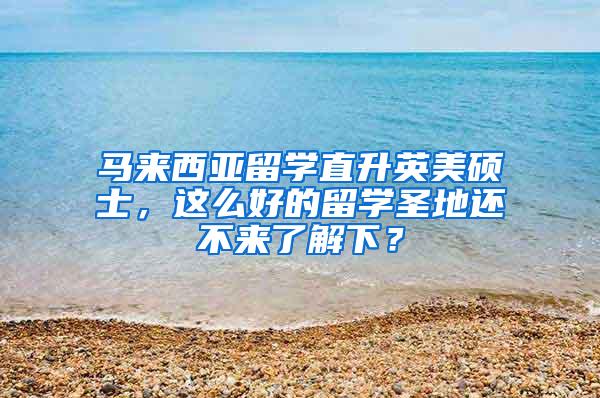 马来西亚留学直升英美硕士，这么好的留学圣地还不来了解下？