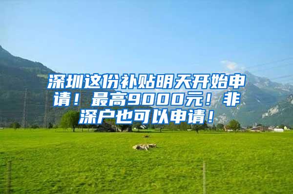 深圳这份补贴明天开始申请！最高9000元！非深户也可以申请！