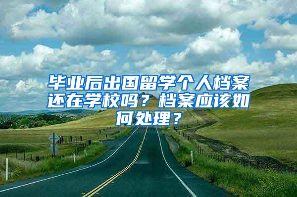 毕业后出国留学个人档案还在学校吗？档案应该如何处理？