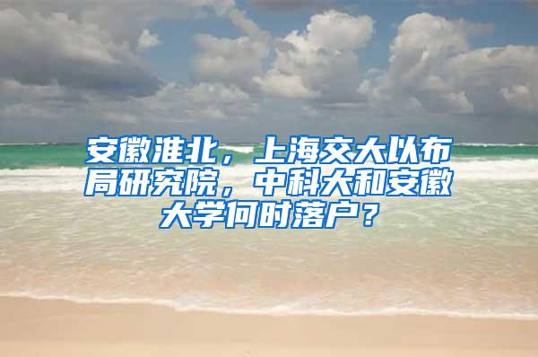 安徽淮北，上海交大以布局研究院，中科大和安徽大学何时落户？