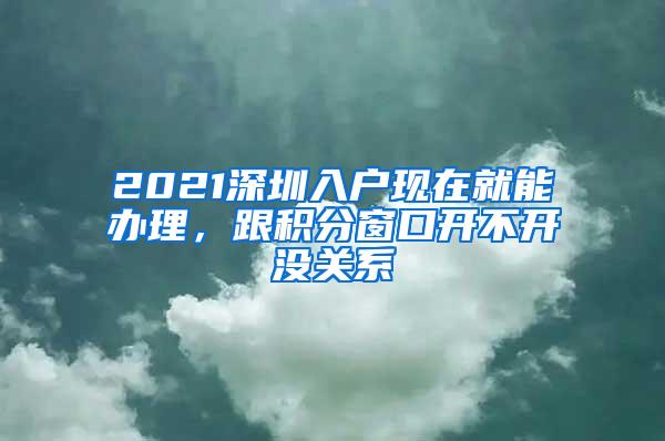 2021深圳入户现在就能办理，跟积分窗口开不开没关系