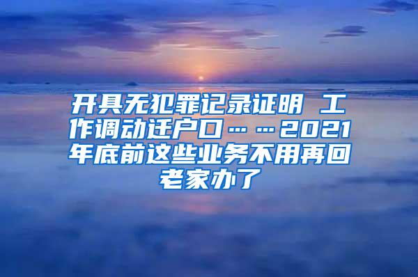 开具无犯罪记录证明 工作调动迁户口……2021年底前这些业务不用再回老家办了