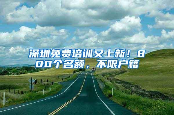 深圳免费培训又上新！800个名额，不限户籍