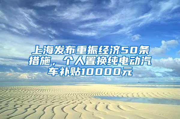 上海发布重振经济50条措施，个人置换纯电动汽车补贴10000元