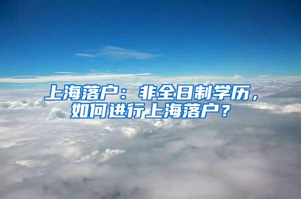 上海落户：非全日制学历，如何进行上海落户？