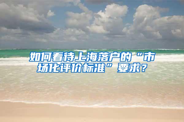 如何看待上海落户的“市场化评价标准”要求？