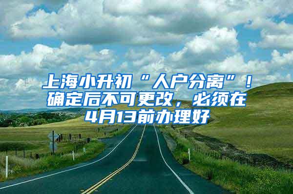 上海小升初“人户分离”！确定后不可更改，必须在4月13前办理好