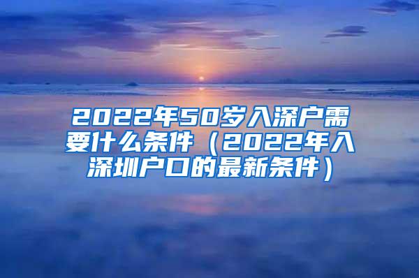 2022年50岁入深户需要什么条件（2022年入深圳户口的最新条件）