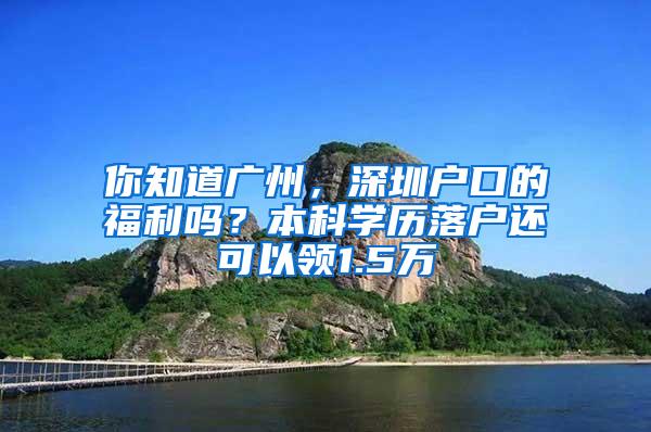 你知道广州，深圳户口的福利吗？本科学历落户还可以领1.5万