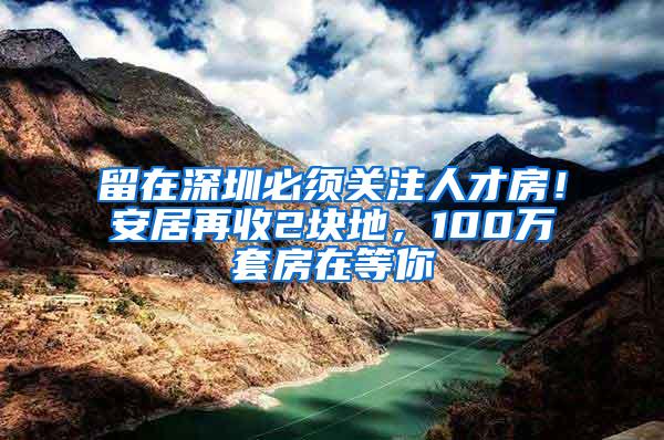 留在深圳必须关注人才房！安居再收2块地，100万套房在等你